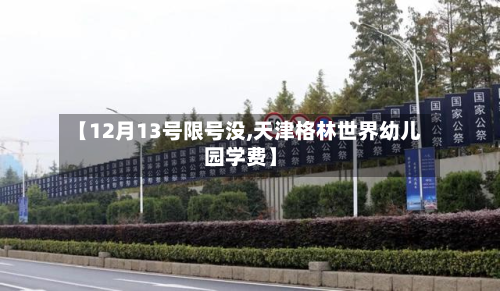 【12月13号限号没,天津格林世界幼儿园学费】-第2张图片