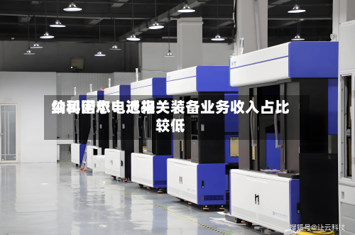 纳科诺尔:近来
公司固态电池相关装备业务收入占比较低-第2张图片