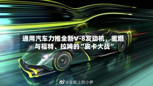 通用汽车力推全新V‑8发动机，重燃与福特、拉姆的“皮卡大战	”-第2张图片