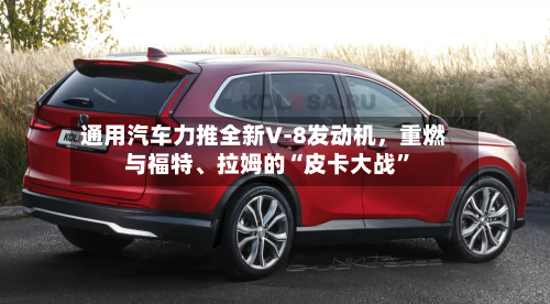 通用汽车力推全新V‑8发动机，重燃与福特、拉姆的“皮卡大战”