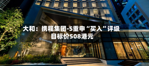 大和：携程集团-S重申“买入	”评级 目标价508港元-第1张图片