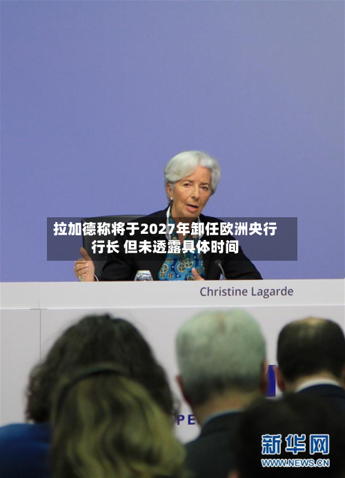 拉加德称将于2027年卸任欧洲央行行长 但未透露具体时间