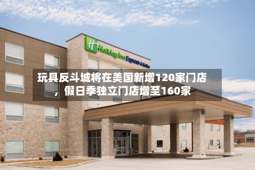 玩具反斗城将在美国新增120家门店，假日季独立门店增至160家-第3张图片