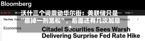 沃什三个词震动华尔街：美联储只是“撤掉一剂宽松	”	，后面还有几次加息？-第3张图片