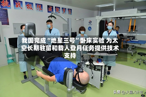 我国完成“地星三号”卧床实验 为太空长期驻留和载人登月任务提供技术支持-第3张图片