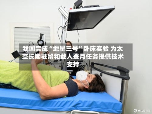 我国完成“地星三号	”卧床实验 为太空长期驻留和载人登月任务提供技术支持-第2张图片