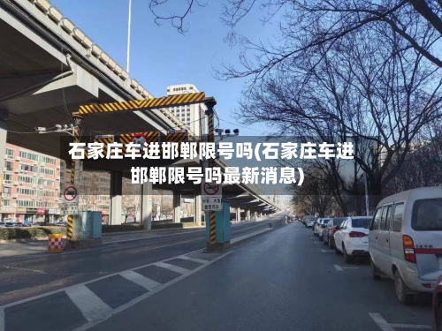 石家庄车进邯郸限号吗(石家庄车进邯郸限号吗最新消息)
