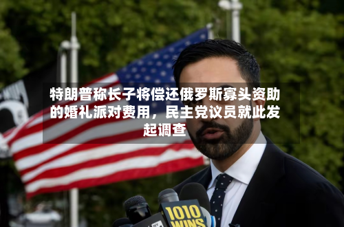 特朗普称长子将偿还俄罗斯寡头资助的婚礼派对费用,民主党议员就此发起调查