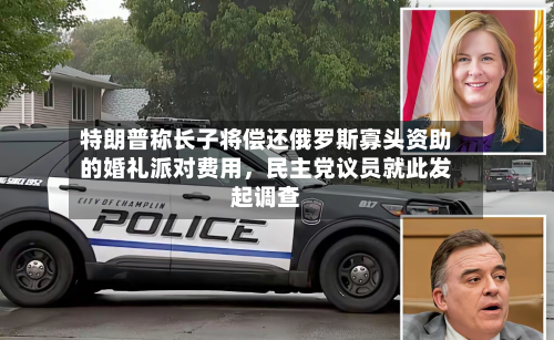 特朗普称长子将偿还俄罗斯寡头资助的婚礼派对费用，民主党议员就此发起调查-第2张图片
