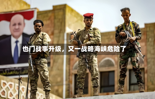 也门战事升级	，又一战略海峡危险了-第3张图片