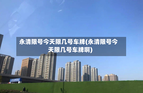 永清限号今天限几号车牌(永清限号今天限几号车牌啊)-第3张图片