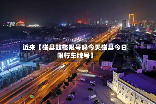 近来【磁县鼓楼限号吗今天磁县今日限行车牌号】-第2张图片