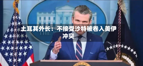 土耳其外长:不接受沙特被卷入美伊冲突-第2张图片