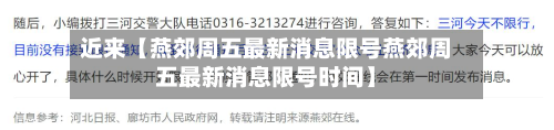 近来【燕郊周五最新消息限号燕郊周五最新消息限号时间】