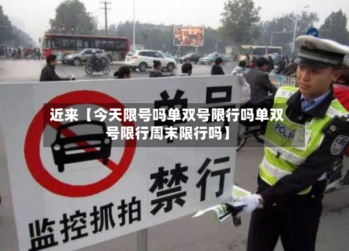 近来【今天限号吗单双号限行吗单双号限行周末限行吗】