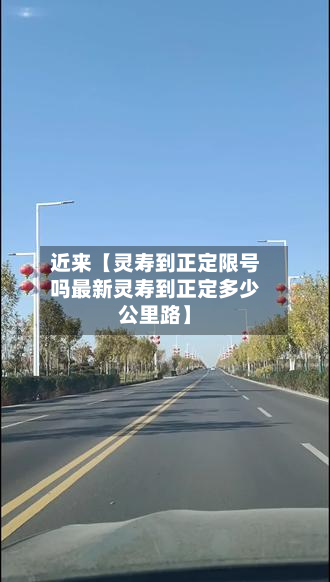 近来【灵寿到正定限号吗最新灵寿到正定多少公里路】