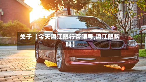 关于【今天湛江限行否限号,湛江限购吗】