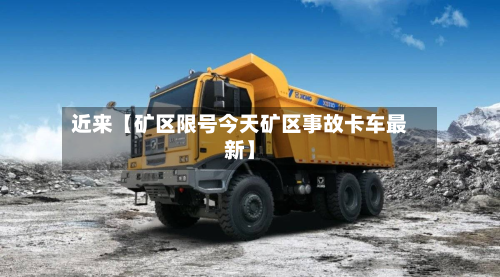 近来【矿区限号今天矿区事故卡车最新】-第2张图片