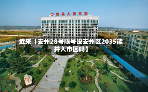 近来【安州28号限号没安州区2035能并入市区吗】-第3张图片