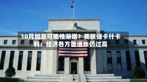 10月加息可能性渐增?美联储卡什卡利:经济各方面通胀仍过高