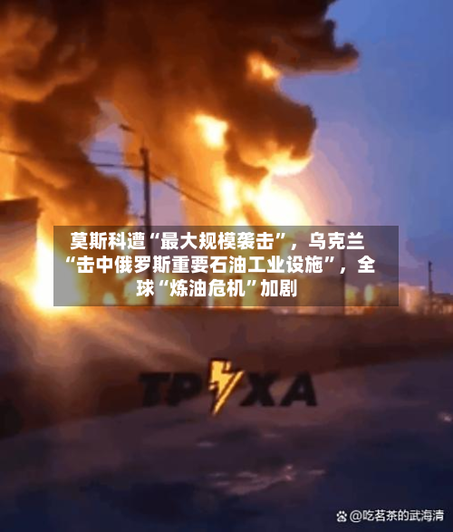 莫斯科遭“最大规模袭击”	，乌克兰“击中俄罗斯重要石油工业设施	”，全球“炼油危机”加剧-第3张图片