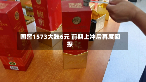 国窖1573大跌6元 前期上冲后再度回探-第2张图片