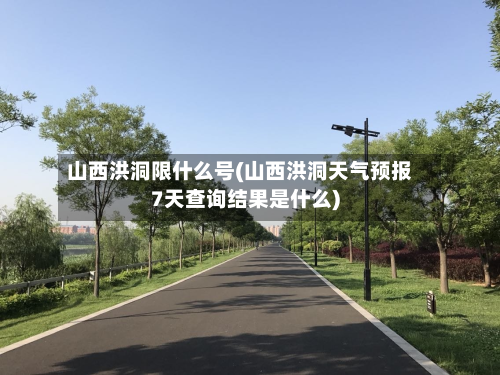 山西洪洞限什么号(山西洪洞天气预报7天查询结果是什么)
