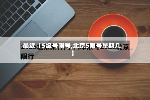 最近【5级号限号,北京5限号星期几】-第3张图片