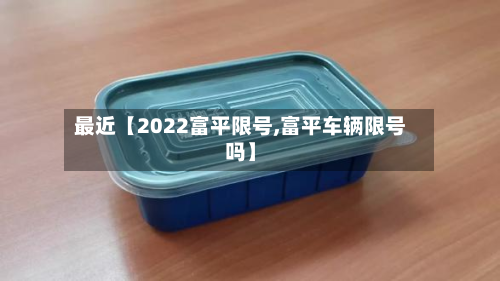 最近【2022富平限号,富平车辆限号吗】