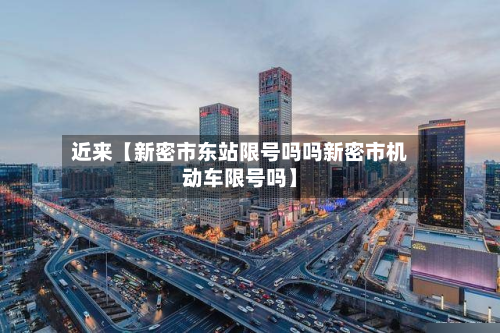 近来【新密市东站限号吗吗新密市机动车限号吗】