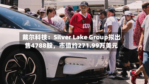 戴尔科技：Silver Lake Group拟出售4788股	，市值约271.99万美元-第3张图片