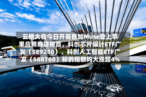 云栖大会今日开幕叠加Muse登上苹果应用商店榜首，科创芯片设计ETF广发（589210）、科创人工智能ETF广发（588760）标的指数均大涨超4%-第3张图片