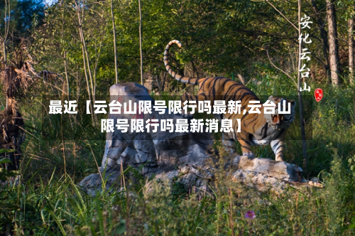 最近【云台山限号限行吗最新,云台山限号限行吗最新消息】