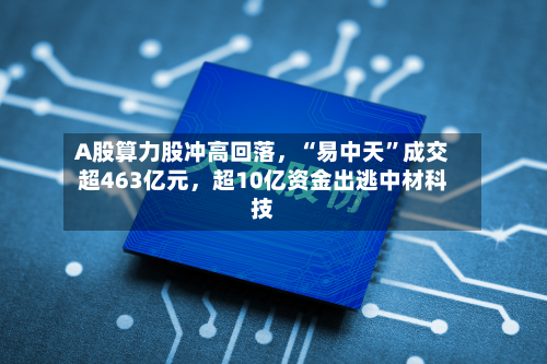 A股算力股冲高回落,“易中天”成交超463亿元,超10亿资金出逃中材科技