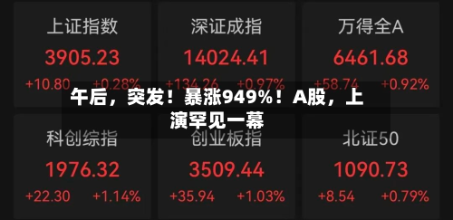 午后	，突发！暴涨949%！A股，上演罕见一幕-第2张图片