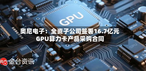 奥尼电子:全资子公司签署16.7亿元GPU算力卡产品采购合同-第2张图片
