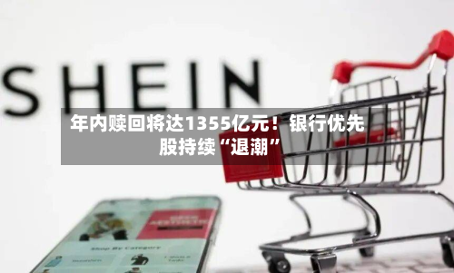 年内赎回将达1355亿元!银行优先股持续“退潮”