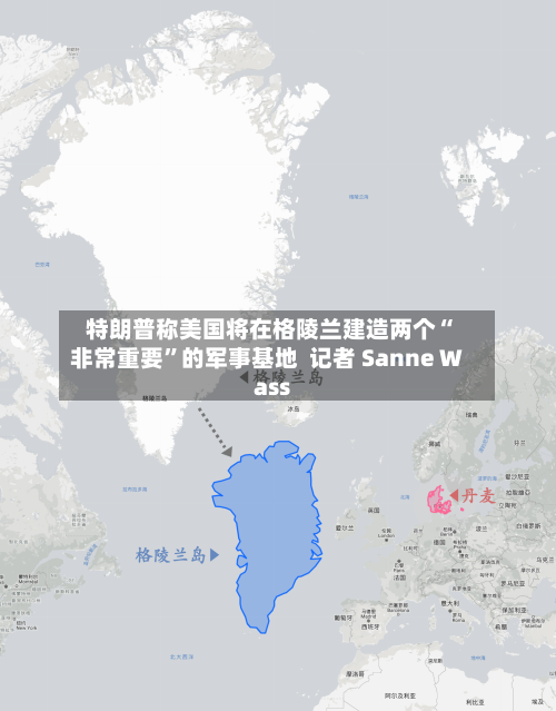 特朗普称美国将在格陵兰建造两个“非常重要”的军事基地 记者 Sanne Wass