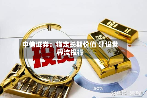 中信证券：锚定长期价值 建设世界一流投行-第2张图片