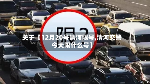 关于【12月20号清河限号,清河交警今天限什么号】-第2张图片