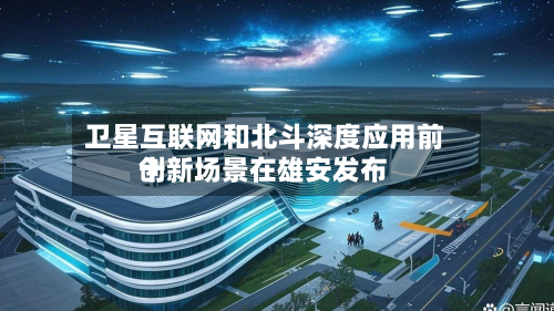 卫星互联网和北斗深度应用前十
创新场景在雄安发布-第2张图片