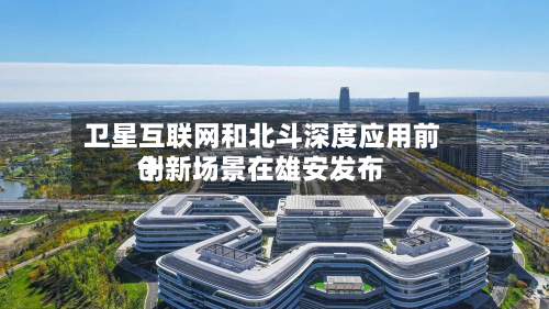 卫星互联网和北斗深度应用前十创新场景在雄安发布