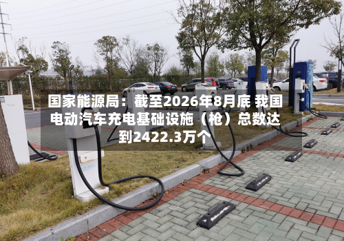国家能源局：截至2026年8月底 我国电动汽车充电基础设施（枪）总数达到2422.3万个