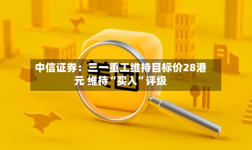 中信证券：三一重工维持目标价28港元 维持“买入	”评级-第1张图片