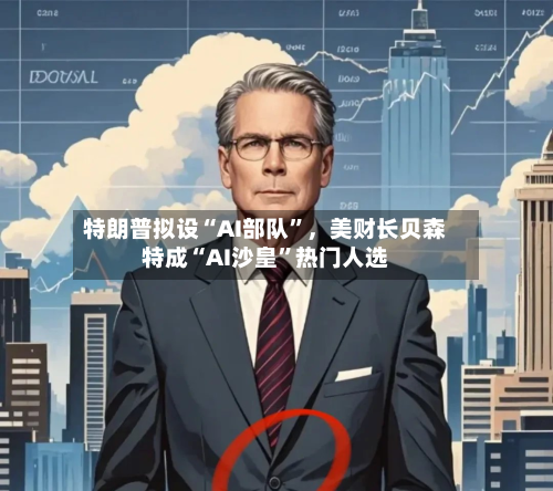 特朗普拟设“AI部队”，美财长贝森特成“AI沙皇	”热门人选-第2张图片