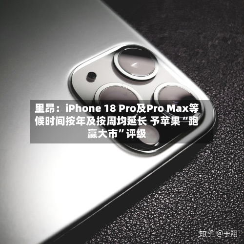 里昂：iPhone 18 Pro及Pro Max等候时间按年及按周均延长 予苹果“跑赢大市”评级