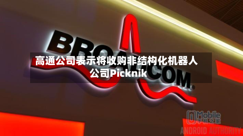 高通公司表示将收购非结构化机器人公司Picknik