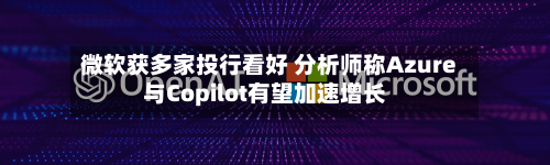 微软获多家投行看好 分析师称Azure与Copilot有望加速增长