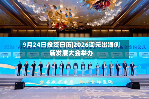 9月24日投资日历|2026词元出海创新发展大会举办-第1张图片
