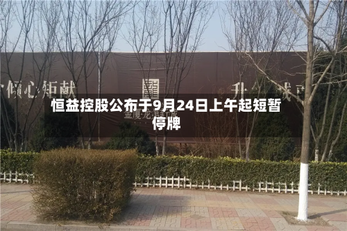 恒益控股公布于9月24日上午起短暂停牌-第1张图片